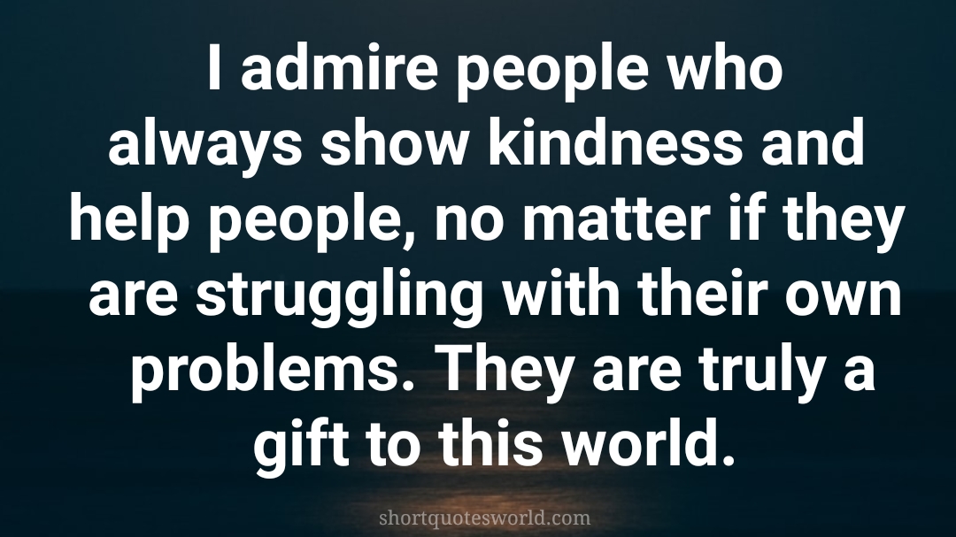 I admire the people who show kindness